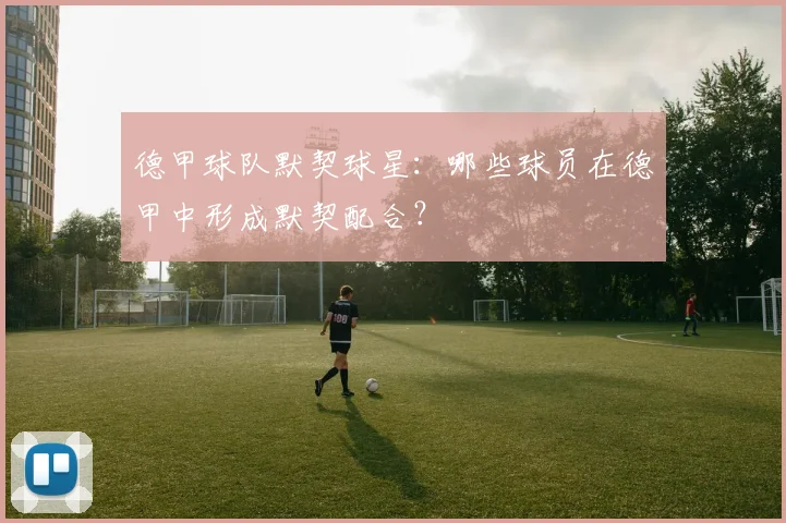 德甲球队默契球星：哪些球员在德甲中形成默契配合？
