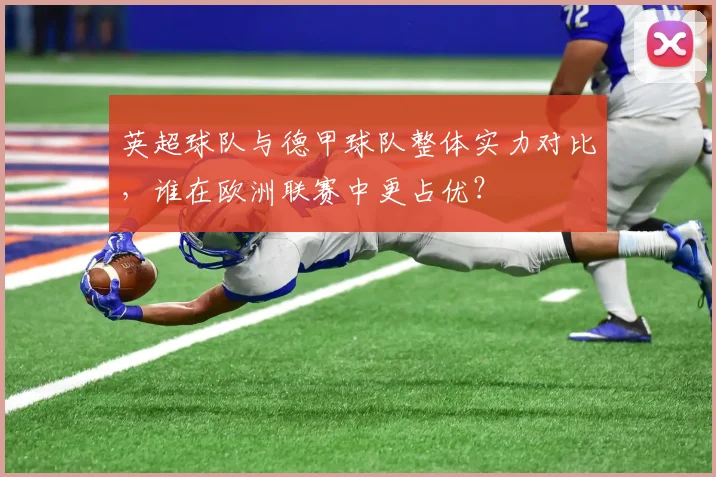 英超球队与德甲球队整体实力对比，谁在欧洲联赛中更占优？