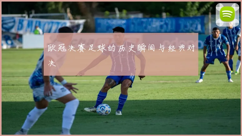 欧冠决赛足球的历史瞬间与经典对决