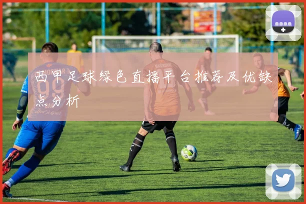 西甲足球绿色直播平台推荐及优缺点分析