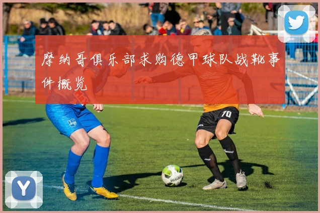 摩纳哥俱乐部求购德甲球队战靴事件概览