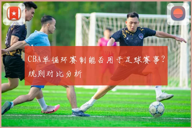 CBA单循环赛制能否用于足球赛事？规则对比分析